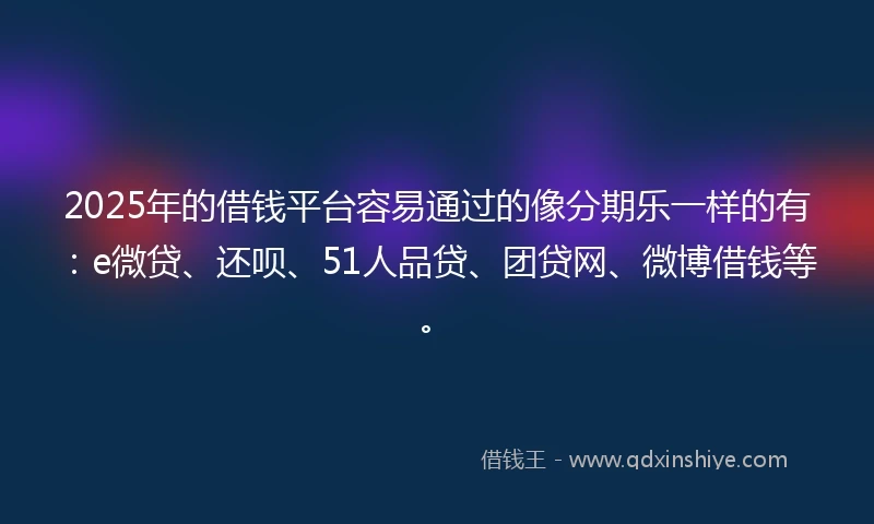2025年的借钱平台容易通过的像分期乐一样的有：e微贷、还呗、51人品贷、团贷网、微博借钱等。