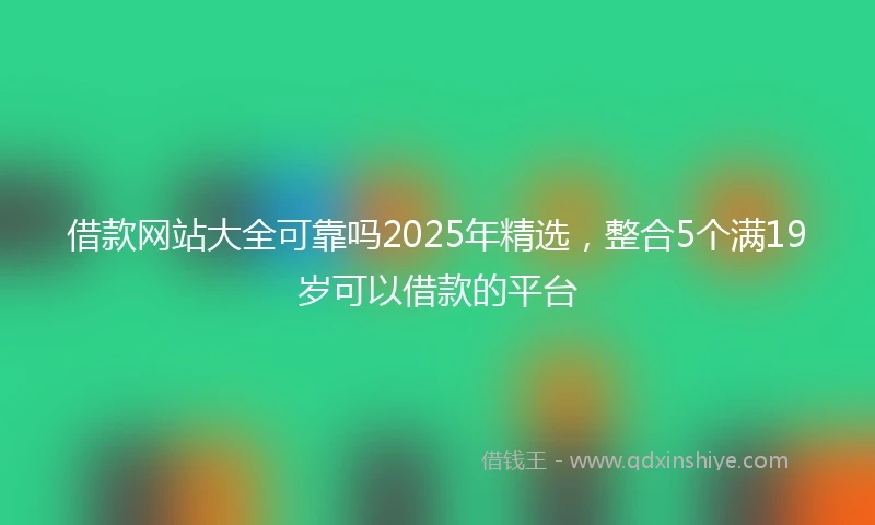 借款网站大全可靠吗2025年精选，整合5个满19岁可以借款的平台