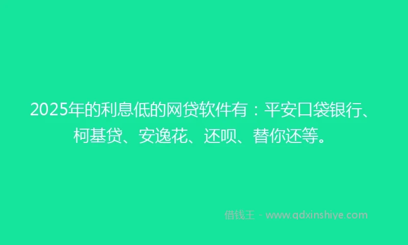 2025年的利息低的网贷软件有：平安口袋银行、柯基贷、安逸花、还呗、替你还等。