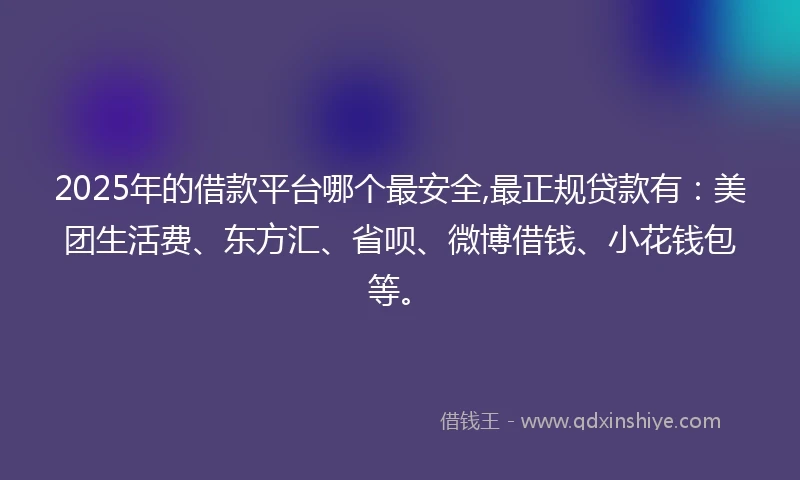 2025年的借款平台哪个最安全,最正规贷款有：美团生活费、东方汇、省呗、微博借钱、小花钱包等。