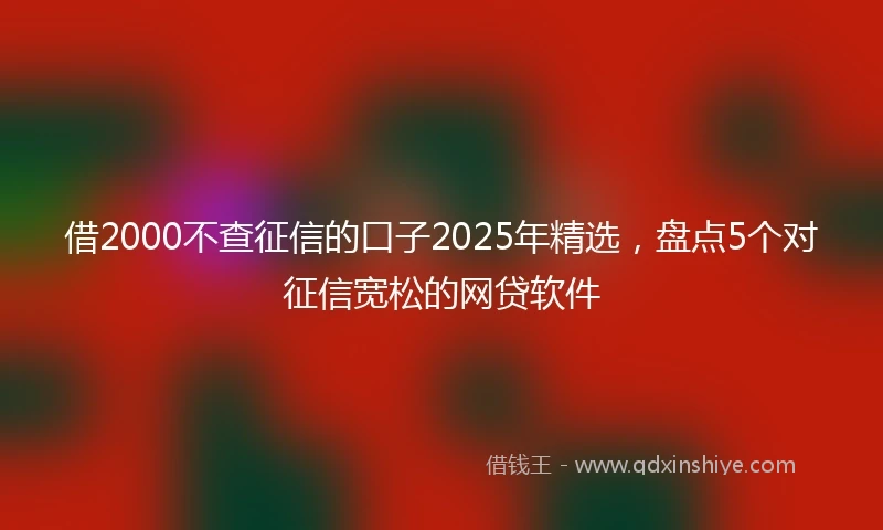 借2000不查征信的口子2025年精选，盘点5个对征信宽松的网贷软件