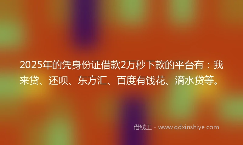 2025年的凭身份证借款2万秒下款的平台有：我来贷、还呗、东方汇、百度有钱花、滴水贷等。