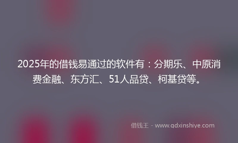 2025年的借钱易通过的软件有：分期乐、中原消费金融、东方汇、51人品贷、柯基贷等。