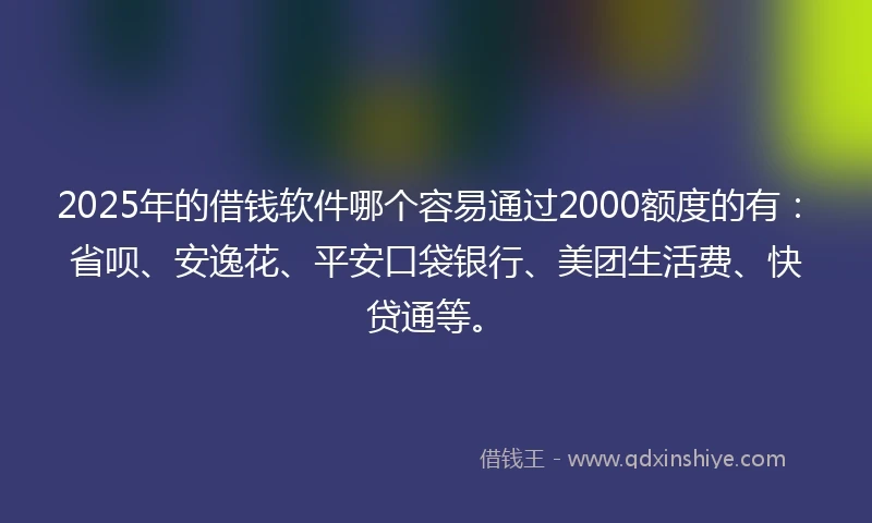 2025年的借钱软件哪个容易通过2000额度的有：省呗、安逸花、平安口袋银行、美团生活费、快贷通等。