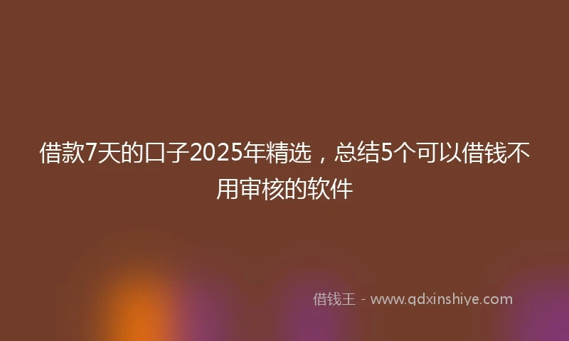 借款7天的口子2025年精选,总结5个可以借钱不用审核的软件