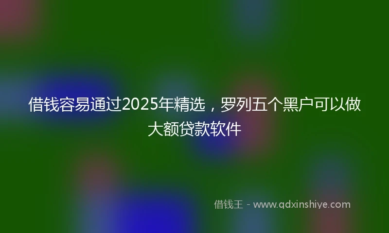 借钱容易通过2025年精选，罗列五个黑户可以做大额贷款软件