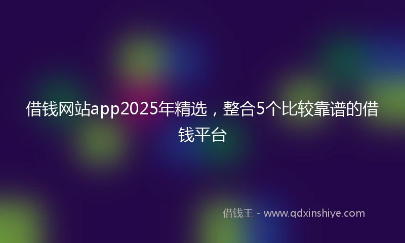 借钱网站app2025年精选，整合5个比较靠谱的借钱平台