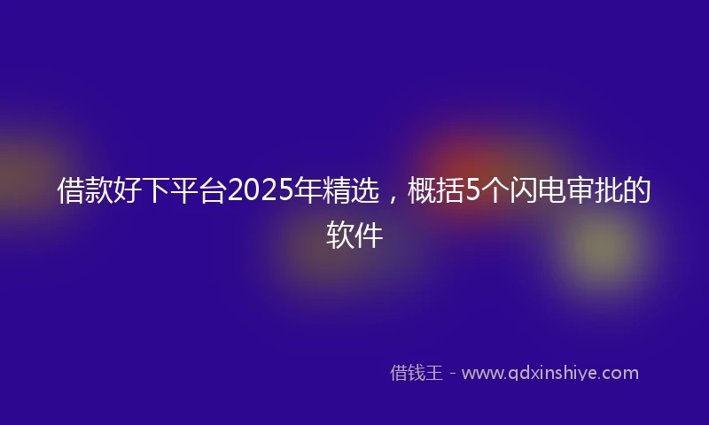 借款好下平台2025年精选，概括5个闪电审批的软件