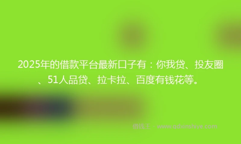 2025年的借款平台最新口子有：你我贷、投友圈、51人品贷、拉卡拉、百度有钱花等。