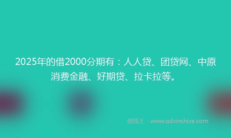 2025年的借2000分期有：人人贷、团贷网、中原消费金融、好期贷、拉卡拉等。