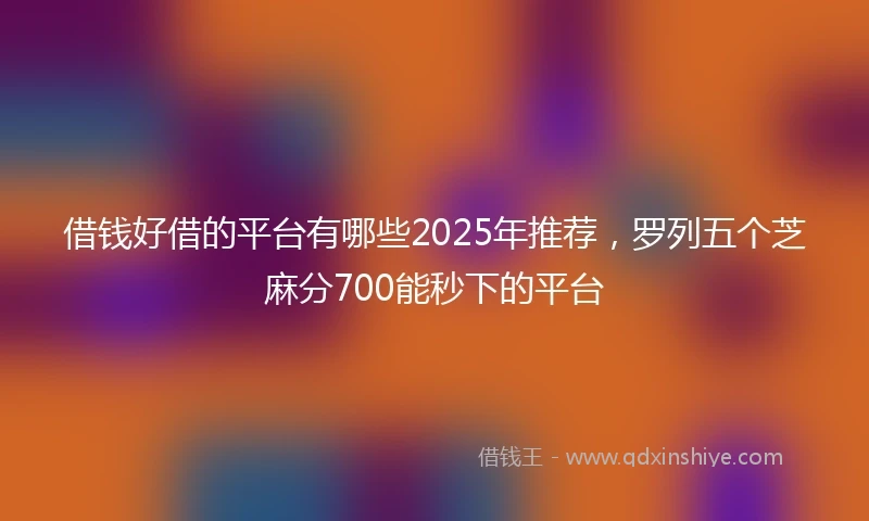 借钱好借的平台有哪些2025年推荐，罗列五个芝麻分700能秒下的平台