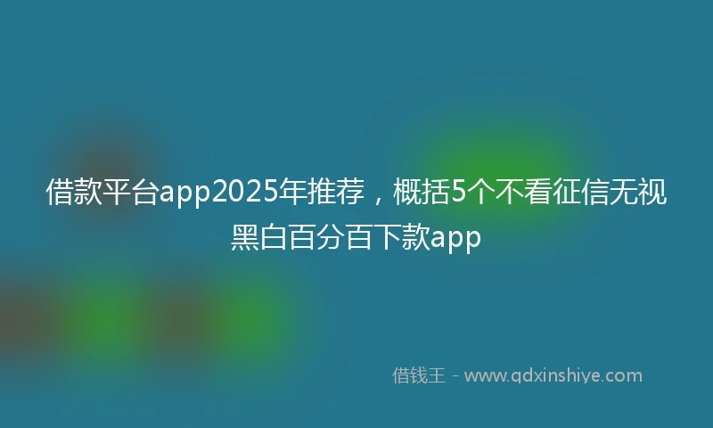 借款平台app2025年推荐,概括5个不看征信无视黑白百分百下款app