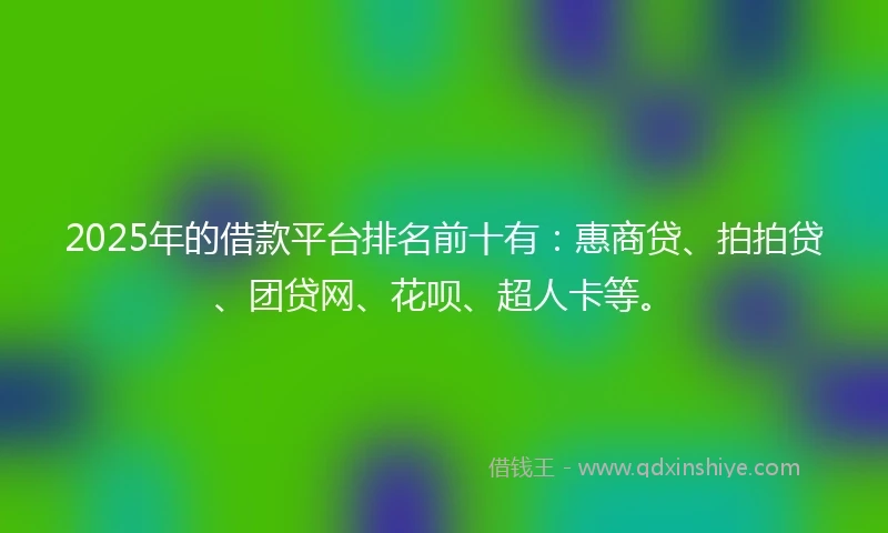 2025年的借款平台排名前十有：惠商贷、拍拍贷、团贷网、花呗、超人卡等。