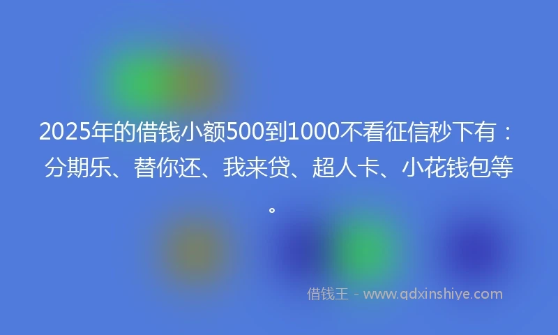2025年的借钱小额500到1000不看征信秒下有：分期乐、替你还、我来贷、超人卡、小花钱包等。