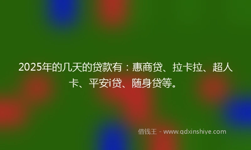 2025年的几天的贷款有：惠商贷、拉卡拉、超人卡、平安i贷、随身贷等。