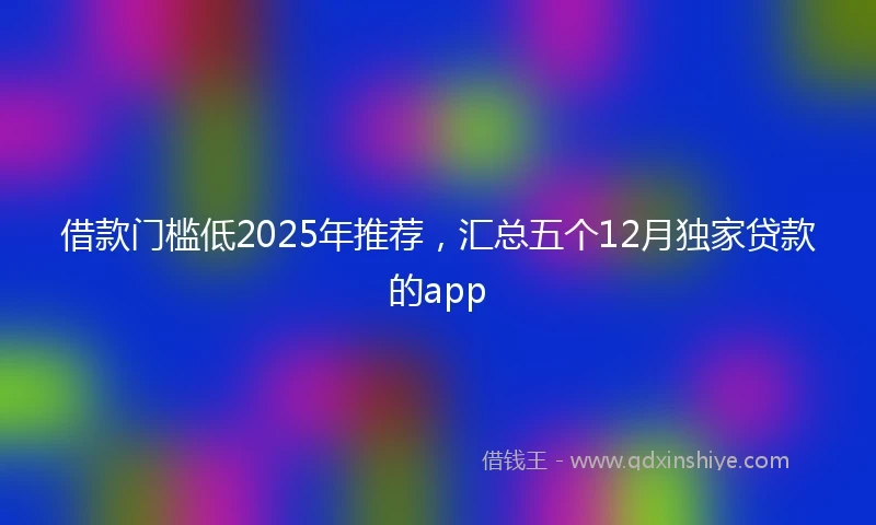 借款门槛低2025年推荐，汇总五个12月独家贷款的app