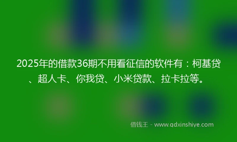 2025年的借款36期不用看征信的软件有：柯基贷、超人卡、你我贷、小米贷款、拉卡拉等。