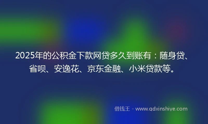 2025年的公积金下款网贷多久到账有：随身贷、省呗、安逸花、京东金融、小米贷款等。