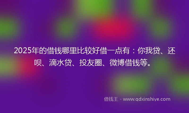 2025年的借钱哪里比较好借一点有：你我贷、还呗、滴水贷、投友圈、微博借钱等。