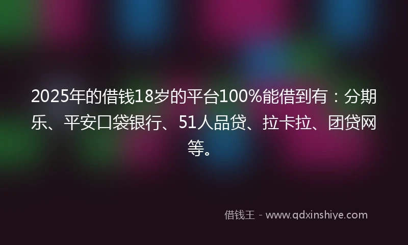 2025年的借钱18岁的平台100%能借到有：分期乐、平安口袋银行、51人品贷、拉卡拉、团贷网等。