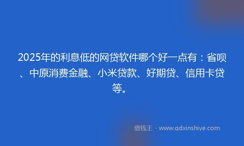 2025年的利息低的网贷软件哪个好一点有：省呗、中原消费金融、小米贷款、好期贷、信用卡贷等。