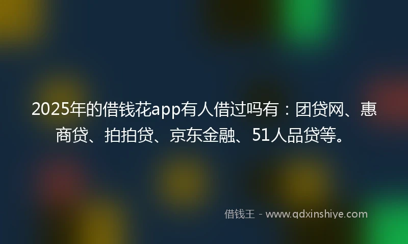 2025年的借钱花app有人借过吗有：团贷网、惠商贷、拍拍贷、京东金融、51人品贷等。
