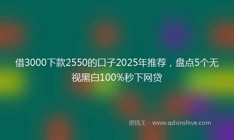借3000下款2550的口子2025年推荐，盘点5个无视黑白100%秒下网贷