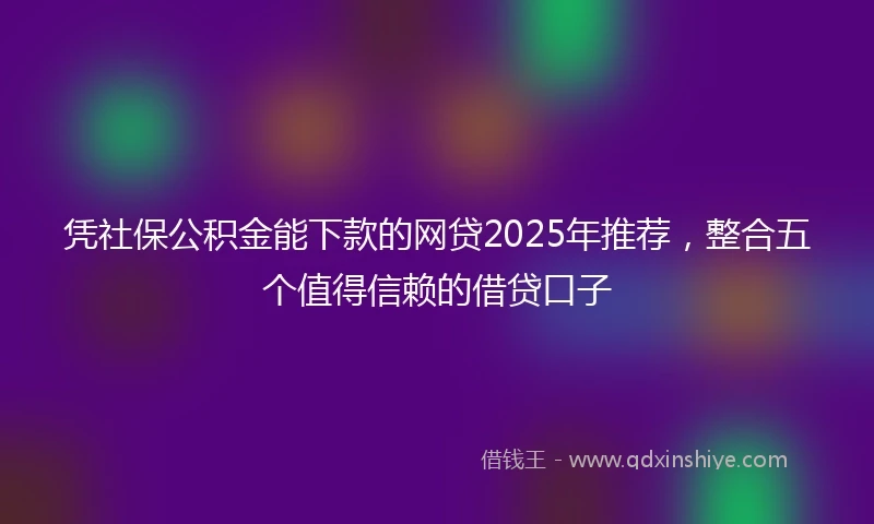 凭社保公积金能下款的网贷2025年推荐，整合五个值得信赖的借贷口子