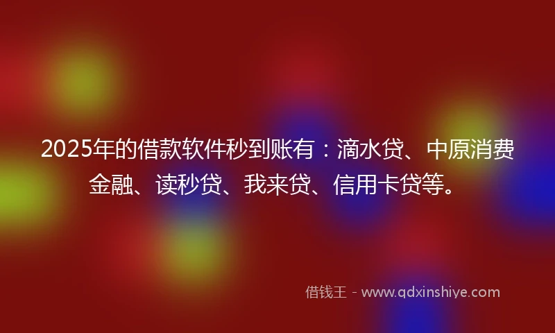 2025年的借款软件秒到账有：滴水贷、中原消费金融、读秒贷、我来贷、信用卡贷等。