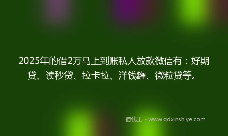 2025年的借2万马上到账私人放款微信有：好期贷、读秒贷、拉卡拉、洋钱罐、微粒贷等。