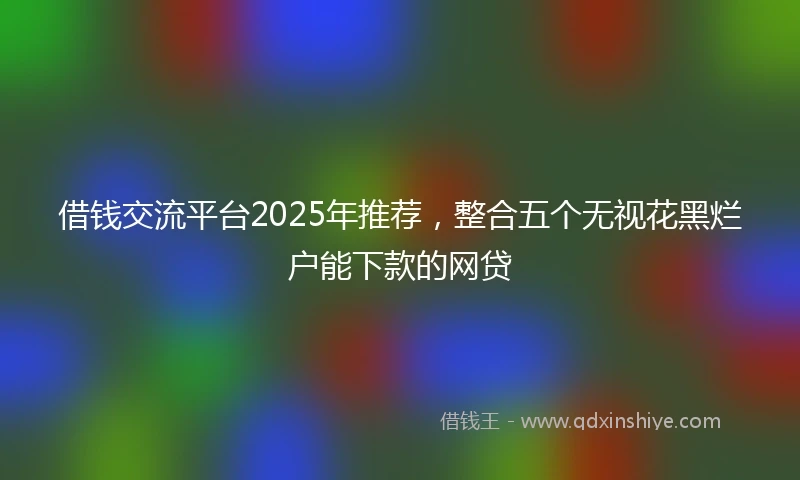 借钱交流平台2025年推荐，整合五个无视花黑烂户能下款的网贷