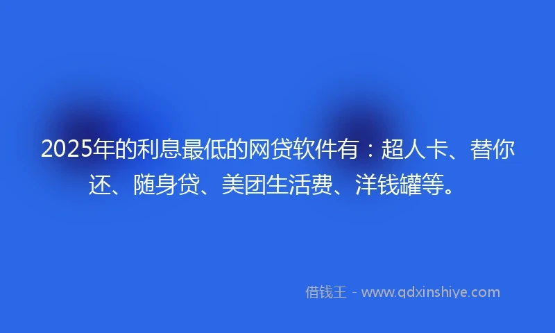 2025年的利息最低的网贷软件有:超人卡、替你还、随身贷、美团生活费、洋钱罐等。