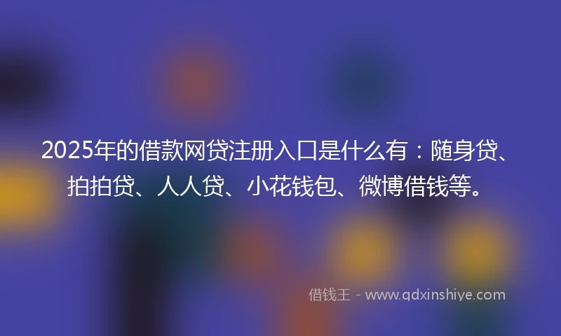 2025年的借款网贷注册入口是什么有：随身贷、拍拍贷、人人贷、小花钱包、微博借钱等。