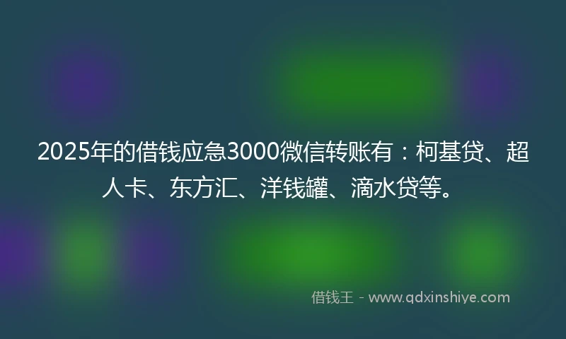 2025年的借钱应急3000微信转账有：柯基贷、超人卡、东方汇、洋钱罐、滴水贷等。