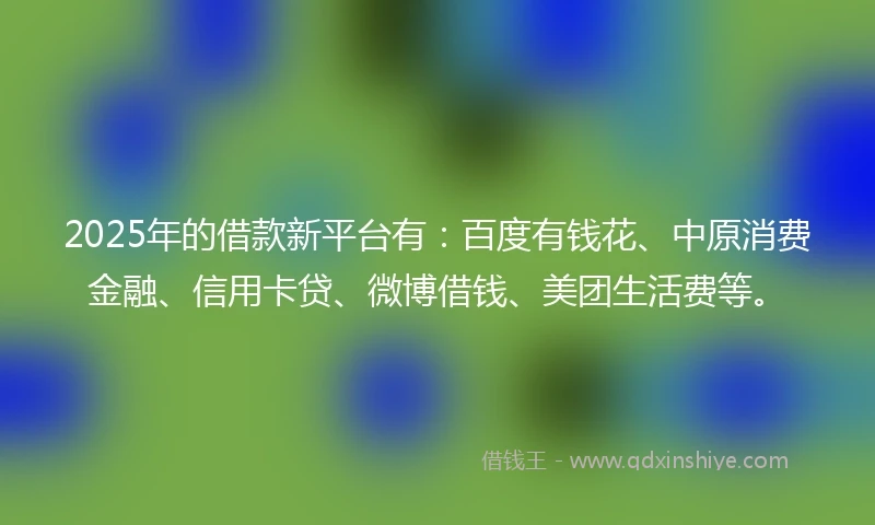 2025年的借款新平台有：百度有钱花、中原消费金融、信用卡贷、微博借钱、美团生活费等。