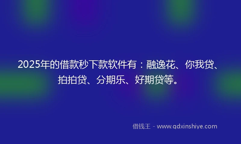 2025年的借款秒下款软件有：融逸花、你我贷、拍拍贷、分期乐、好期贷等。