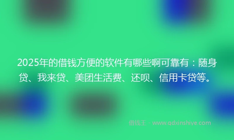 2025年的借钱方便的软件有哪些啊可靠有：随身贷、我来贷、美团生活费、还呗、信用卡贷等。