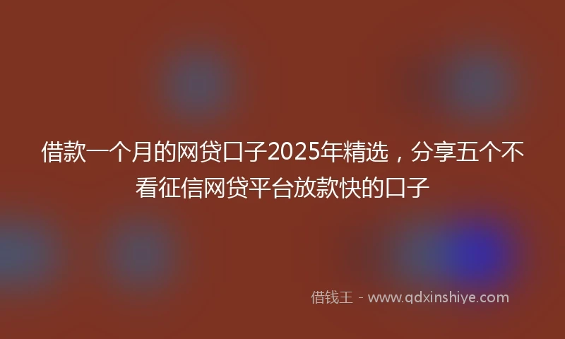 借款一个月的网贷口子2025年精选，分享五个不看征信网贷平台放款快的口子