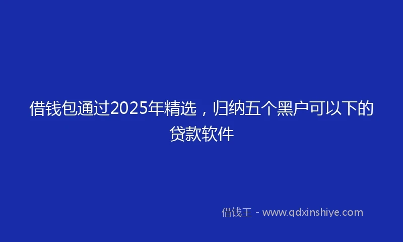 借钱包通过2025年精选，归纳五个黑户可以下的贷款软件