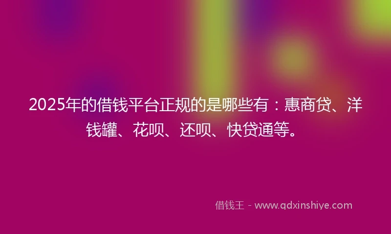 2025年的借钱平台正规的是哪些有：惠商贷、洋钱罐、花呗、还呗、快贷通等。