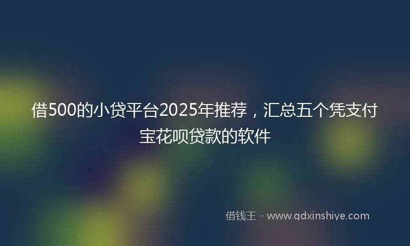 借500的小贷平台2025年推荐，汇总五个凭支付宝花呗贷款的软件