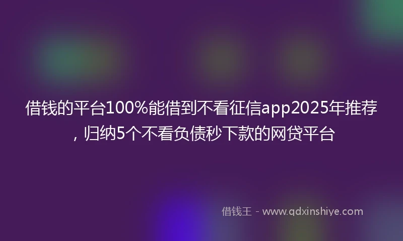 借钱的平台100%能借到不看征信app2025年推荐，归纳5个不看负债秒下款的网贷平台
