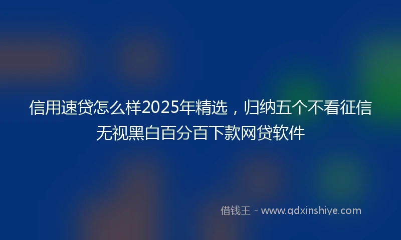 信用速贷怎么样2025年精选，归纳五个不看征信无视黑白百分百下款网贷软件