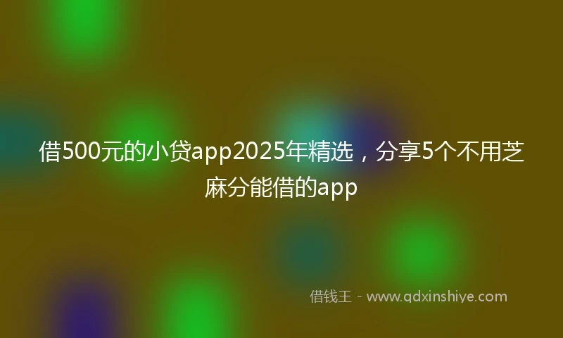 借500元的小贷app2025年精选，分享5个不用芝麻分能借的app