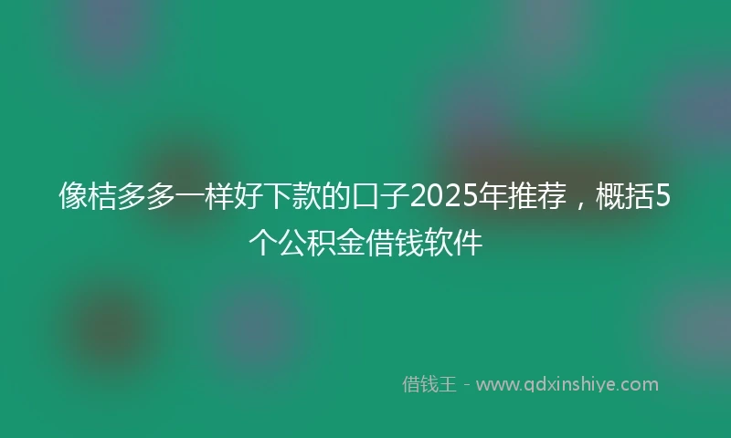 像桔多多一样好下款的口子2025年推荐，概括5个公积金借钱软件