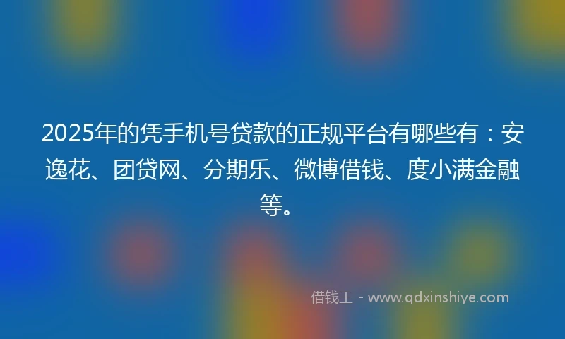 2025年的凭手机号贷款的正规平台有哪些有:安逸花、团贷网、分期乐、微博借钱、度小满金融等。