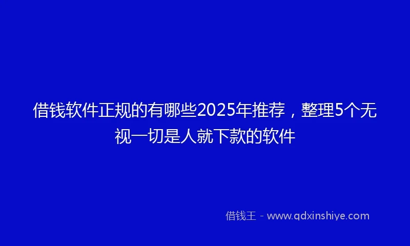 借钱软件正规的有哪些2025年推荐，整理5个无视一切是人就下款的软件