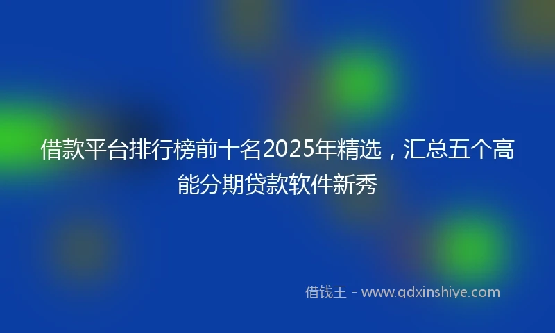 借款平台排行榜前十名2025年精选，汇总五个高能分期贷款软件新秀