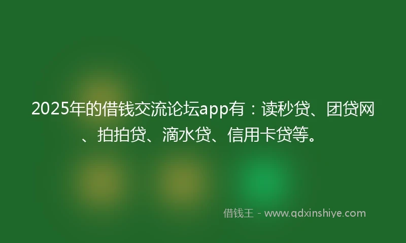 2025年的借钱交流论坛app有：读秒贷、团贷网、拍拍贷、滴水贷、信用卡贷等。