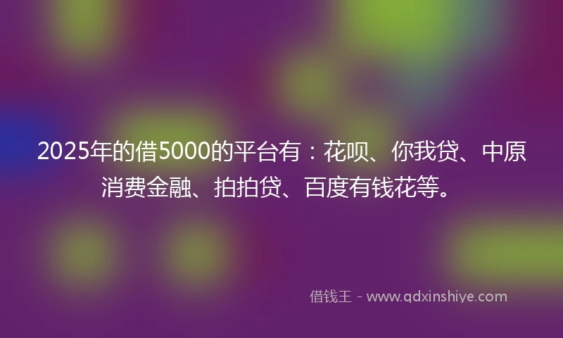 2025年的借5000的平台有：花呗、你我贷、中原消费金融、拍拍贷、百度有钱花等。
